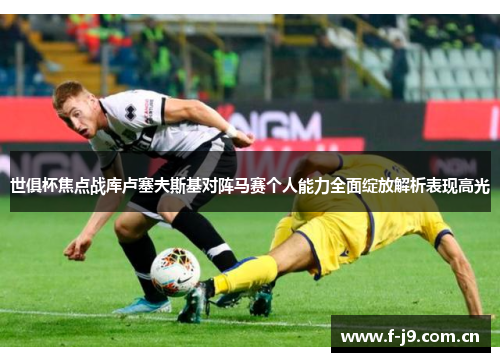 世俱杯焦点战库卢塞夫斯基对阵马赛个人能力全面绽放解析表现高光 世俱杯焦点战库卢塞夫斯基对阵马赛个人能力全面绽放解析表现高光
